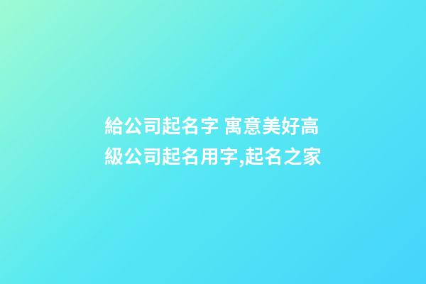 給公司起名字 寓意美好高級公司起名用字,起名之家-第1張-公司起名-玄機派